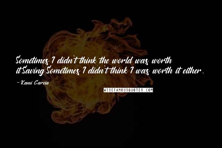 Kami Garcia Quotes: Sometimes I didn't think the world was worth it.Saving.Sometimes I didn't think I was worth it either.