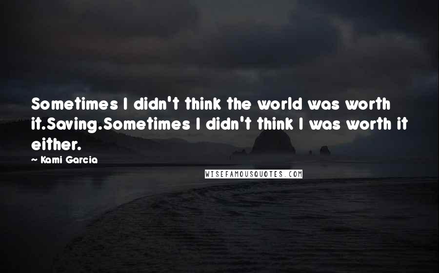Kami Garcia Quotes: Sometimes I didn't think the world was worth it.Saving.Sometimes I didn't think I was worth it either.
