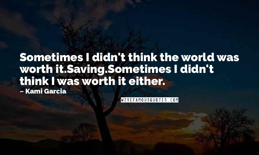 Kami Garcia Quotes: Sometimes I didn't think the world was worth it.Saving.Sometimes I didn't think I was worth it either.