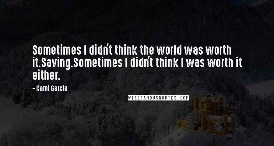 Kami Garcia Quotes: Sometimes I didn't think the world was worth it.Saving.Sometimes I didn't think I was worth it either.