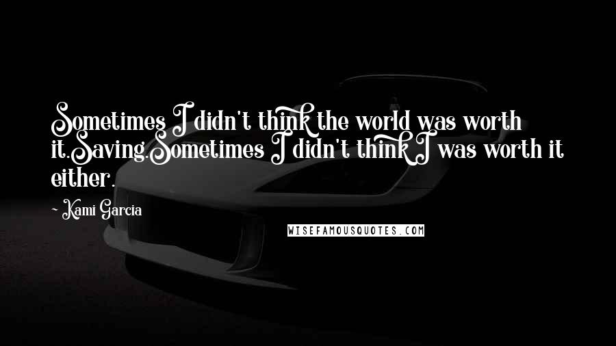 Kami Garcia Quotes: Sometimes I didn't think the world was worth it.Saving.Sometimes I didn't think I was worth it either.
