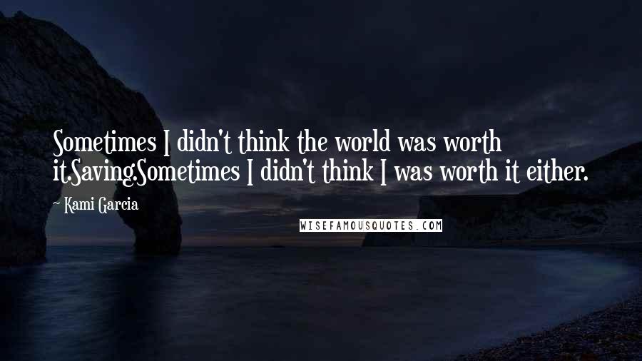 Kami Garcia Quotes: Sometimes I didn't think the world was worth it.Saving.Sometimes I didn't think I was worth it either.