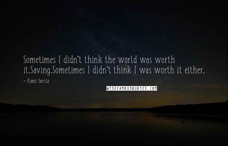 Kami Garcia Quotes: Sometimes I didn't think the world was worth it.Saving.Sometimes I didn't think I was worth it either.