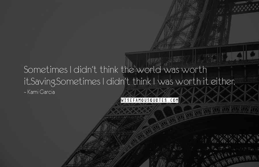 Kami Garcia Quotes: Sometimes I didn't think the world was worth it.Saving.Sometimes I didn't think I was worth it either.