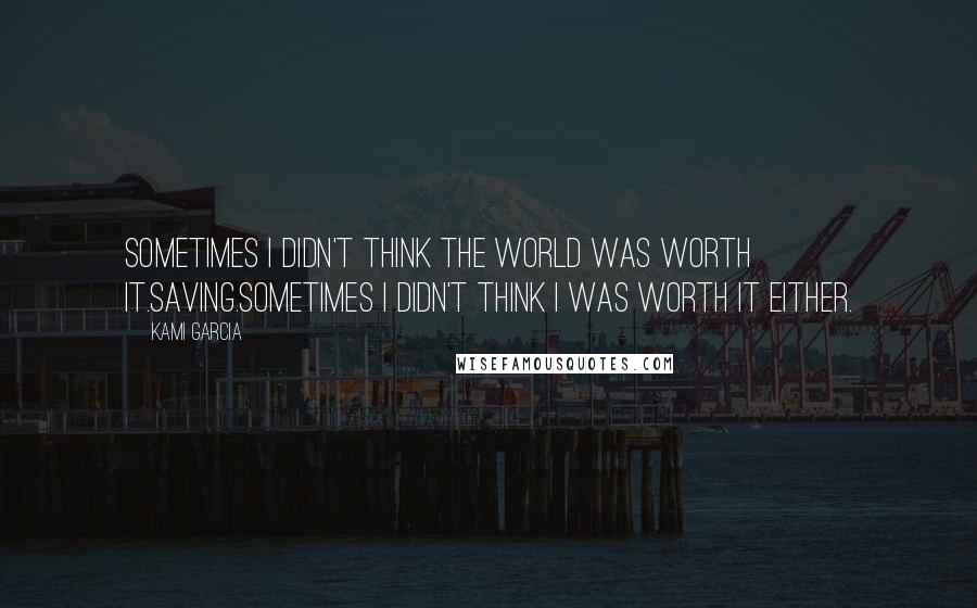 Kami Garcia Quotes: Sometimes I didn't think the world was worth it.Saving.Sometimes I didn't think I was worth it either.