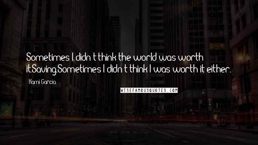 Kami Garcia Quotes: Sometimes I didn't think the world was worth it.Saving.Sometimes I didn't think I was worth it either.