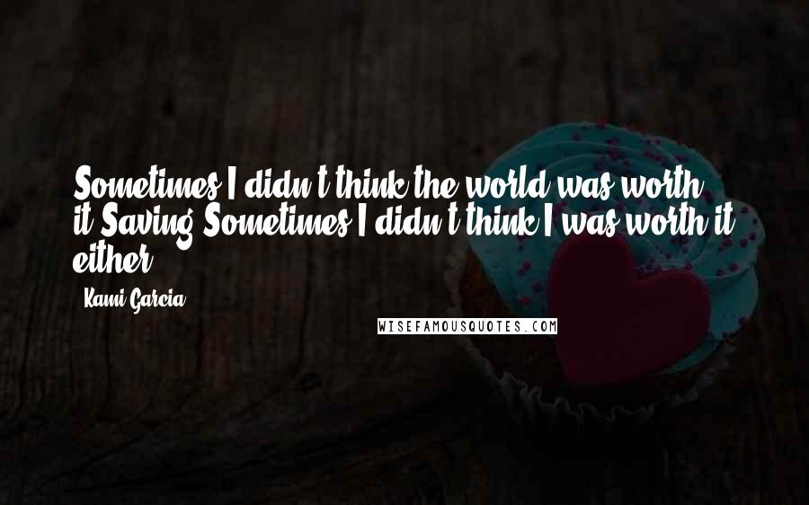 Kami Garcia Quotes: Sometimes I didn't think the world was worth it.Saving.Sometimes I didn't think I was worth it either.