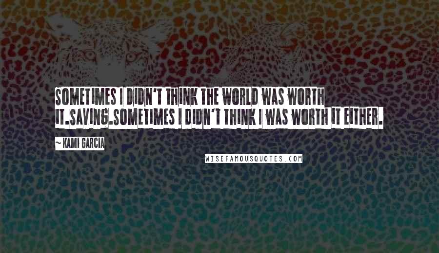 Kami Garcia Quotes: Sometimes I didn't think the world was worth it.Saving.Sometimes I didn't think I was worth it either.