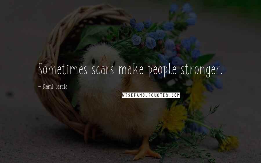 Kami Garcia Quotes: Sometimes scars make people stronger.