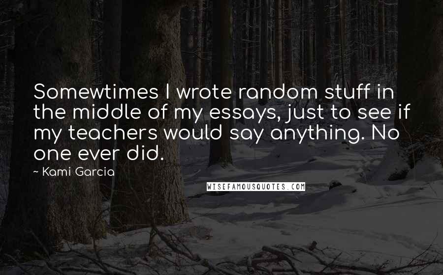 Kami Garcia Quotes: Somewtimes I wrote random stuff in the middle of my essays, just to see if my teachers would say anything. No one ever did.