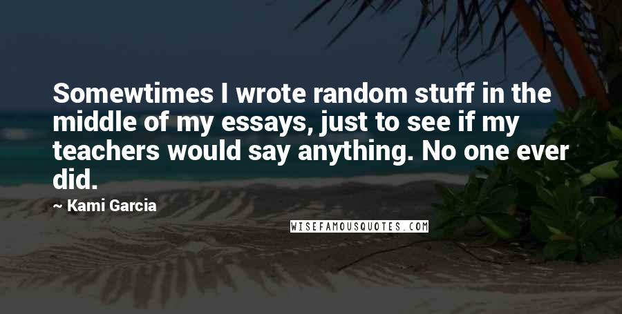 Kami Garcia Quotes: Somewtimes I wrote random stuff in the middle of my essays, just to see if my teachers would say anything. No one ever did.