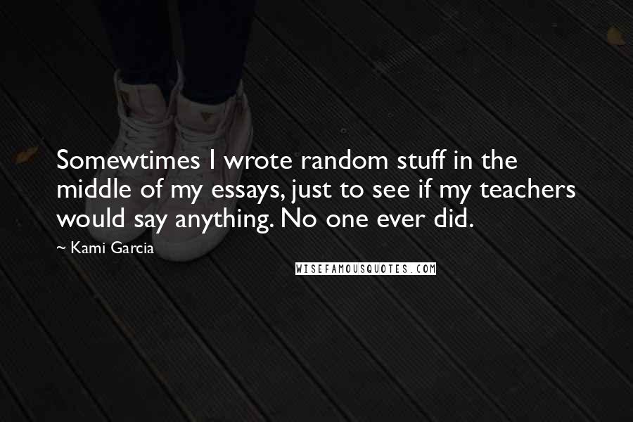 Kami Garcia Quotes: Somewtimes I wrote random stuff in the middle of my essays, just to see if my teachers would say anything. No one ever did.