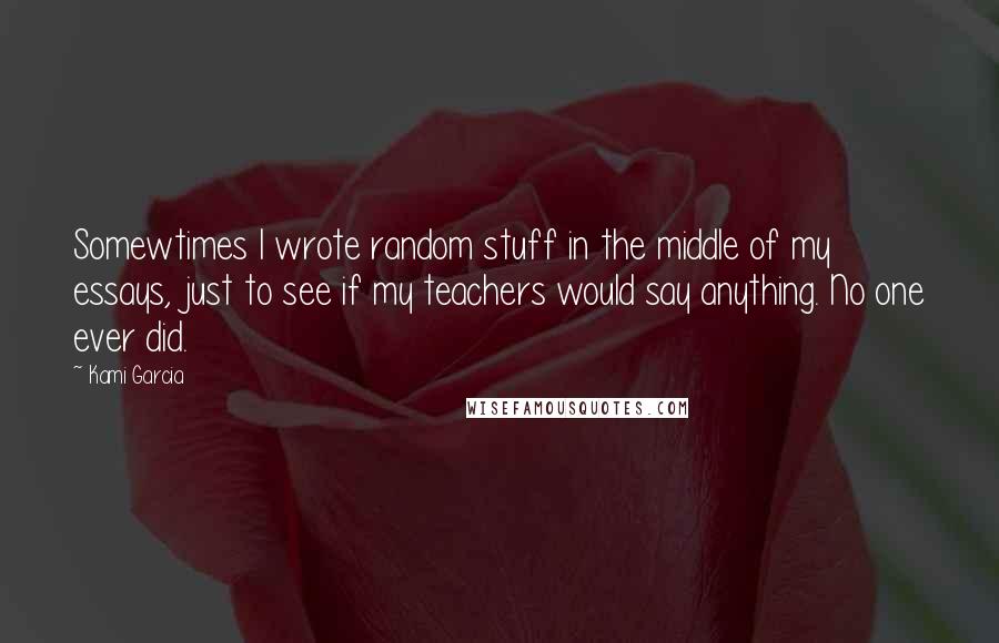 Kami Garcia Quotes: Somewtimes I wrote random stuff in the middle of my essays, just to see if my teachers would say anything. No one ever did.