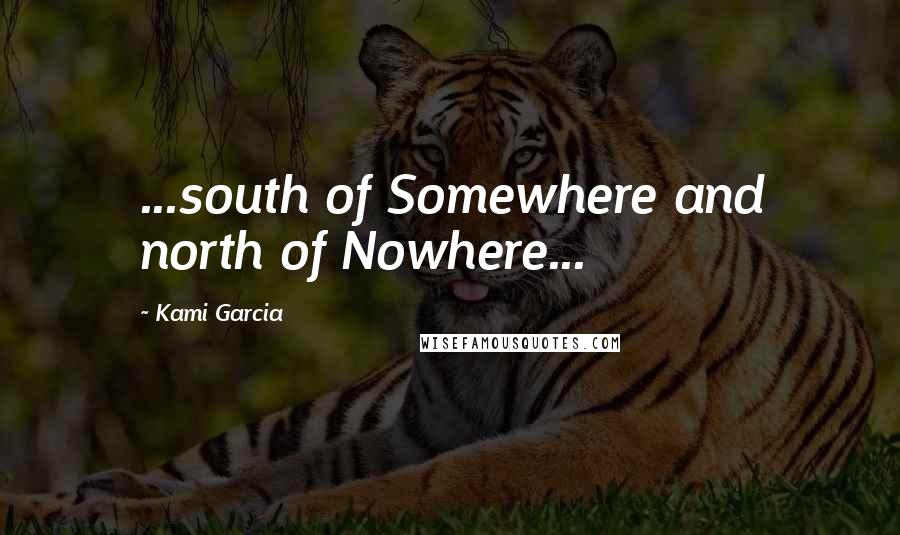 Kami Garcia Quotes: ...south of Somewhere and north of Nowhere...