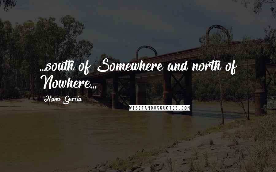 Kami Garcia Quotes: ...south of Somewhere and north of Nowhere...