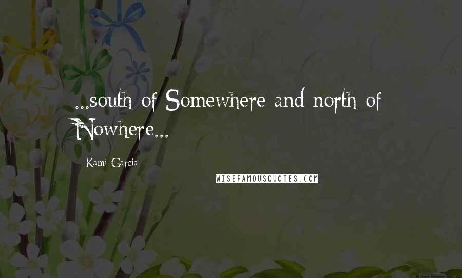 Kami Garcia Quotes: ...south of Somewhere and north of Nowhere...