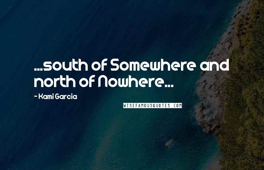 Kami Garcia Quotes: ...south of Somewhere and north of Nowhere...