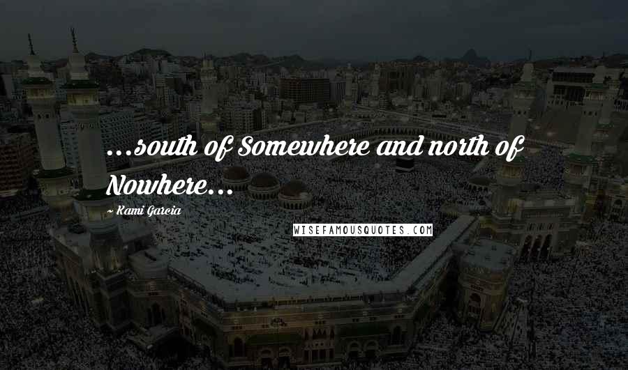 Kami Garcia Quotes: ...south of Somewhere and north of Nowhere...