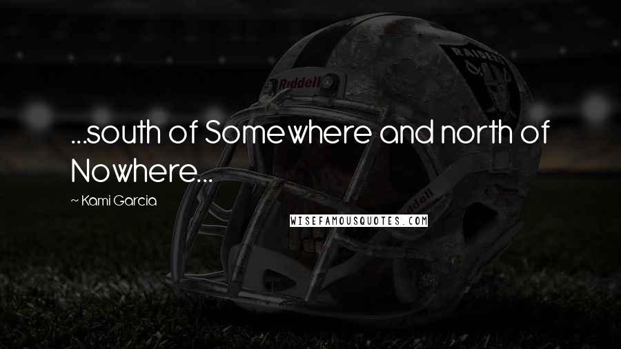 Kami Garcia Quotes: ...south of Somewhere and north of Nowhere...