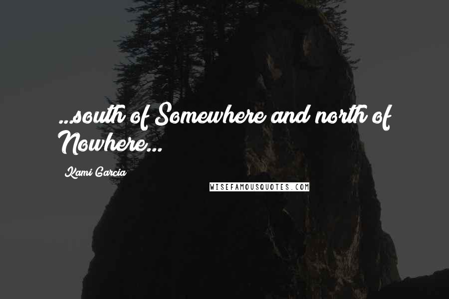 Kami Garcia Quotes: ...south of Somewhere and north of Nowhere...