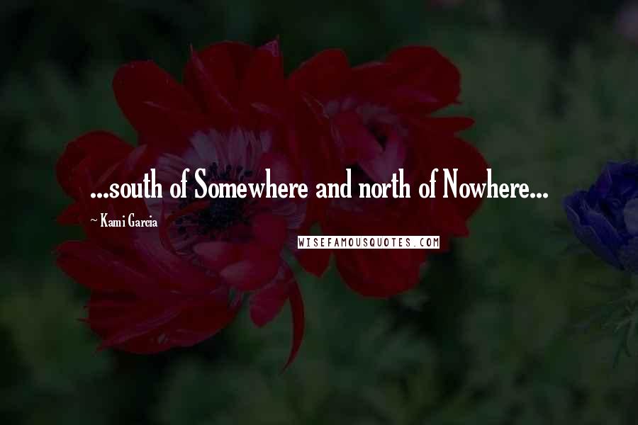 Kami Garcia Quotes: ...south of Somewhere and north of Nowhere...