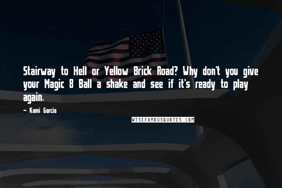Kami Garcia Quotes: Stairway to Hell or Yellow Brick Road? Why don't you give your Magic 8 Ball a shake and see if it's ready to play again.