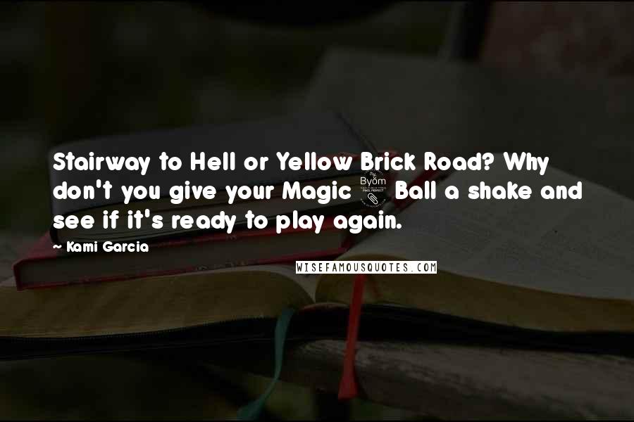 Kami Garcia Quotes: Stairway to Hell or Yellow Brick Road? Why don't you give your Magic 8 Ball a shake and see if it's ready to play again.