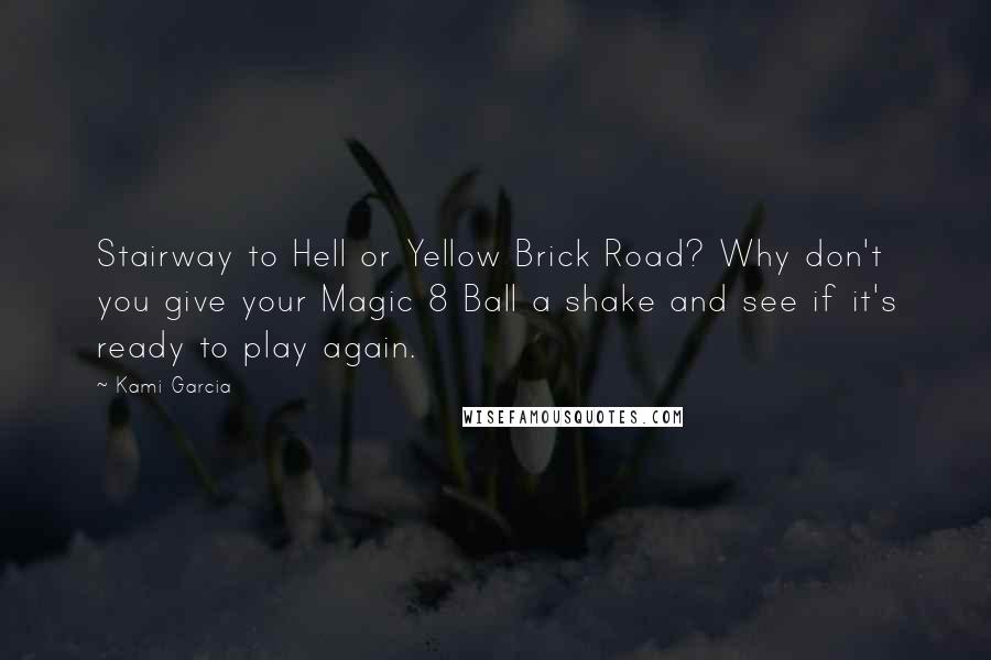 Kami Garcia Quotes: Stairway to Hell or Yellow Brick Road? Why don't you give your Magic 8 Ball a shake and see if it's ready to play again.