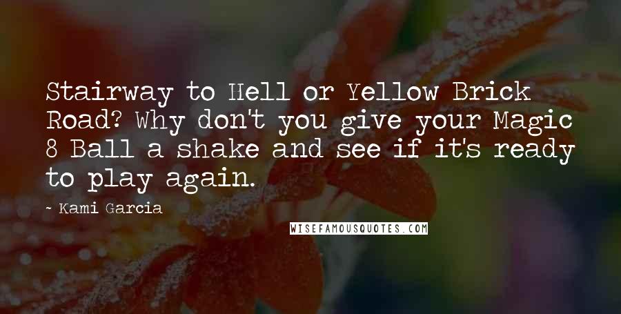 Kami Garcia Quotes: Stairway to Hell or Yellow Brick Road? Why don't you give your Magic 8 Ball a shake and see if it's ready to play again.