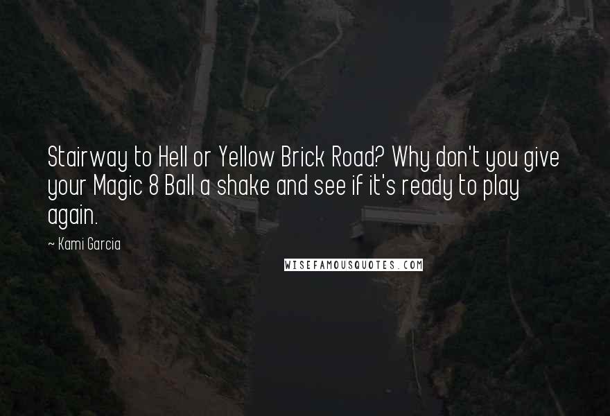 Kami Garcia Quotes: Stairway to Hell or Yellow Brick Road? Why don't you give your Magic 8 Ball a shake and see if it's ready to play again.