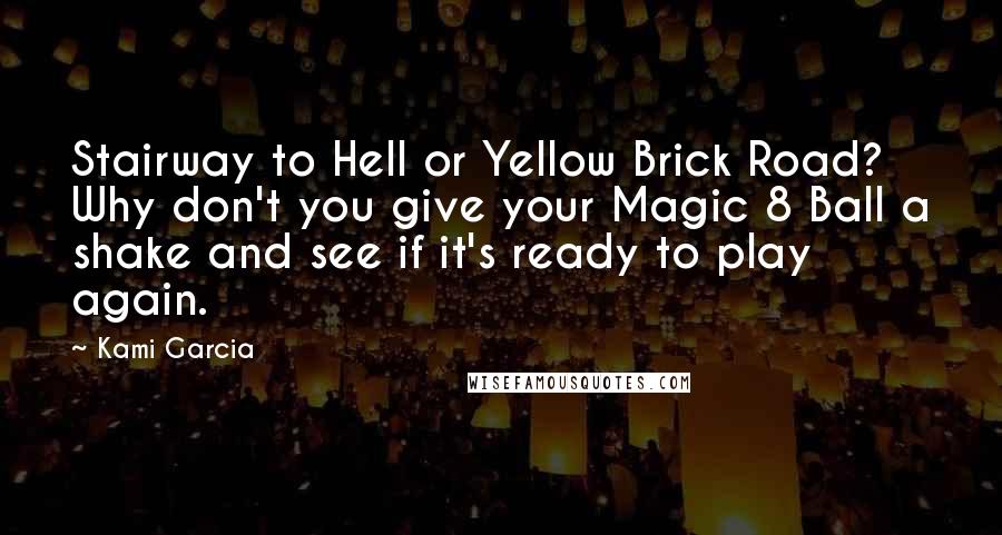 Kami Garcia Quotes: Stairway to Hell or Yellow Brick Road? Why don't you give your Magic 8 Ball a shake and see if it's ready to play again.