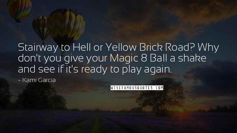 Kami Garcia Quotes: Stairway to Hell or Yellow Brick Road? Why don't you give your Magic 8 Ball a shake and see if it's ready to play again.