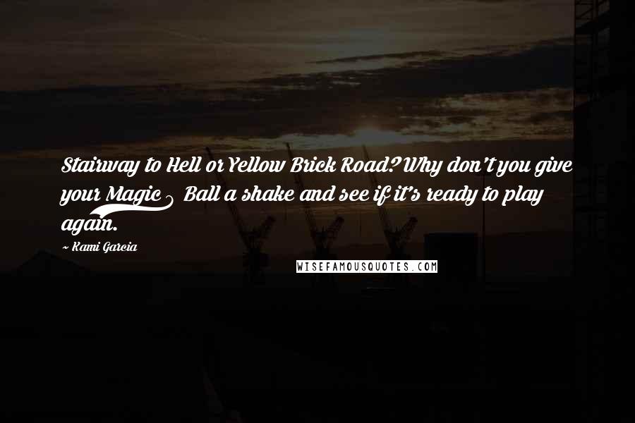 Kami Garcia Quotes: Stairway to Hell or Yellow Brick Road? Why don't you give your Magic 8 Ball a shake and see if it's ready to play again.