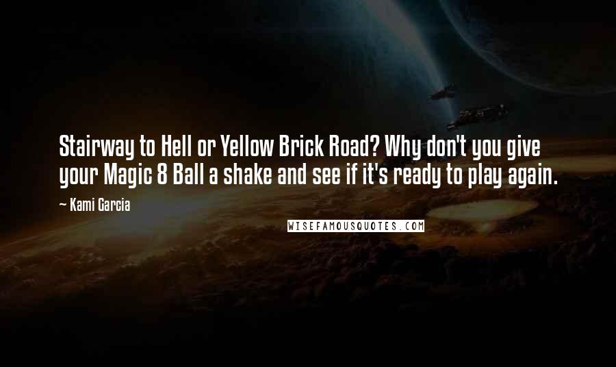 Kami Garcia Quotes: Stairway to Hell or Yellow Brick Road? Why don't you give your Magic 8 Ball a shake and see if it's ready to play again.