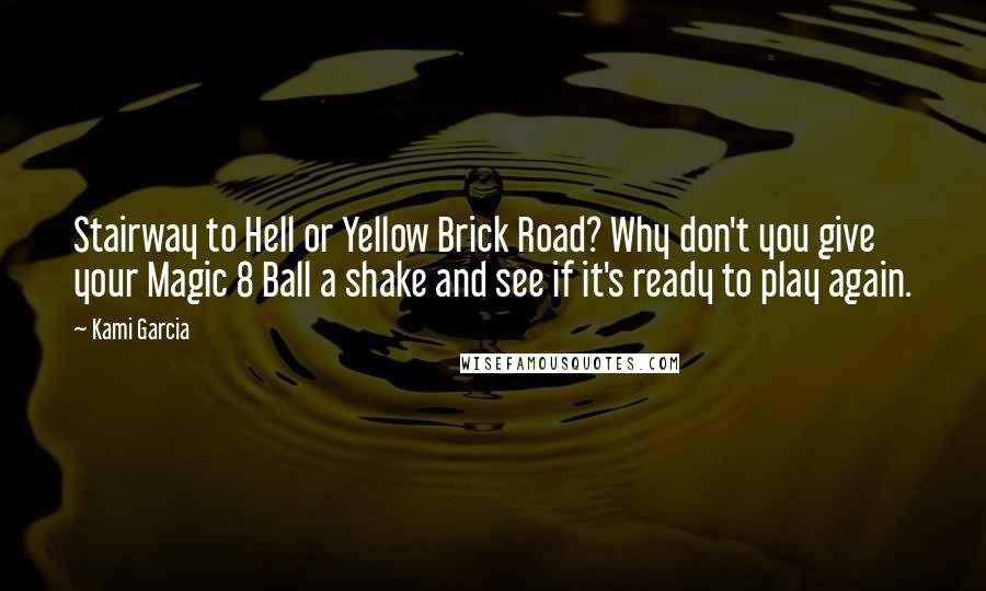 Kami Garcia Quotes: Stairway to Hell or Yellow Brick Road? Why don't you give your Magic 8 Ball a shake and see if it's ready to play again.
