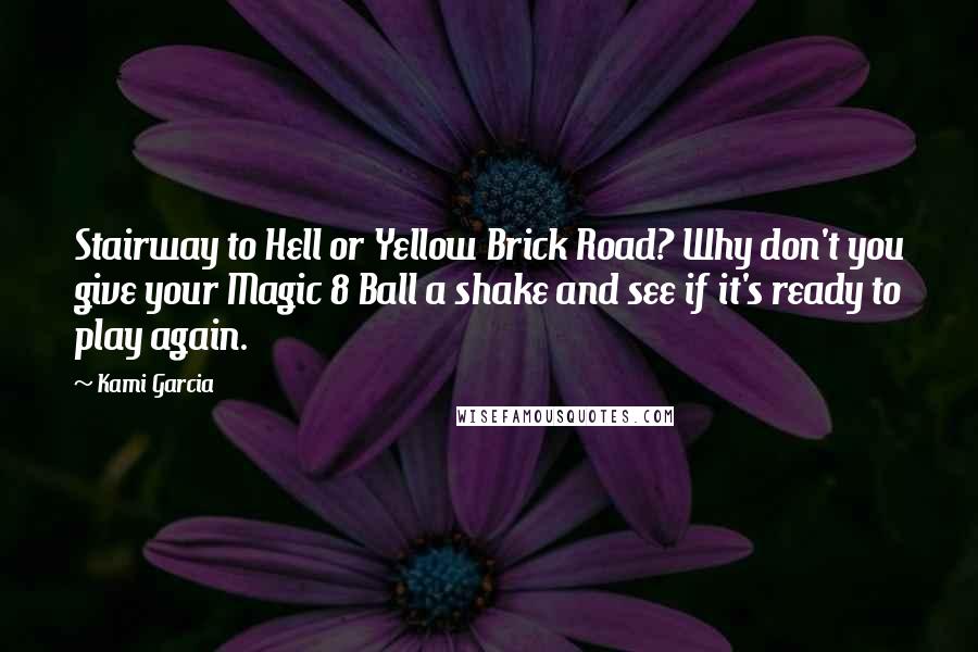 Kami Garcia Quotes: Stairway to Hell or Yellow Brick Road? Why don't you give your Magic 8 Ball a shake and see if it's ready to play again.
