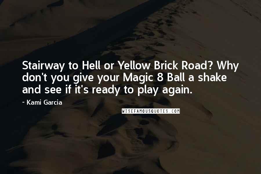 Kami Garcia Quotes: Stairway to Hell or Yellow Brick Road? Why don't you give your Magic 8 Ball a shake and see if it's ready to play again.