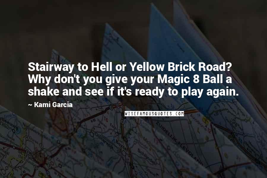 Kami Garcia Quotes: Stairway to Hell or Yellow Brick Road? Why don't you give your Magic 8 Ball a shake and see if it's ready to play again.