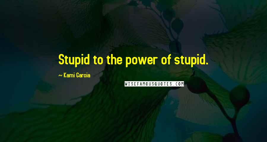 Kami Garcia Quotes: Stupid to the power of stupid.