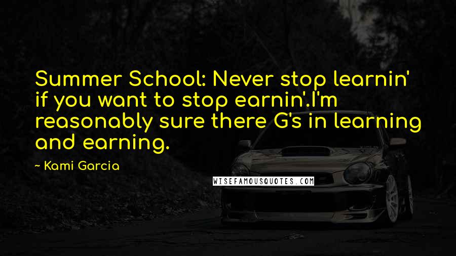 Kami Garcia Quotes: Summer School: Never stop learnin' if you want to stop earnin'.I'm reasonably sure there G's in learning and earning.