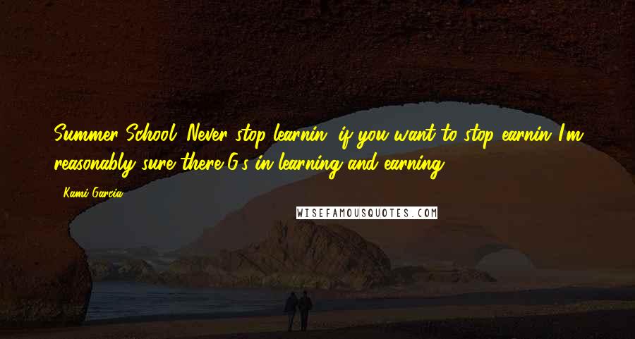 Kami Garcia Quotes: Summer School: Never stop learnin' if you want to stop earnin'.I'm reasonably sure there G's in learning and earning.