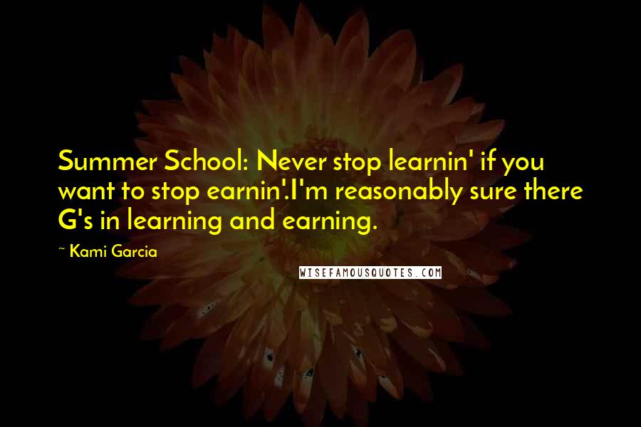 Kami Garcia Quotes: Summer School: Never stop learnin' if you want to stop earnin'.I'm reasonably sure there G's in learning and earning.