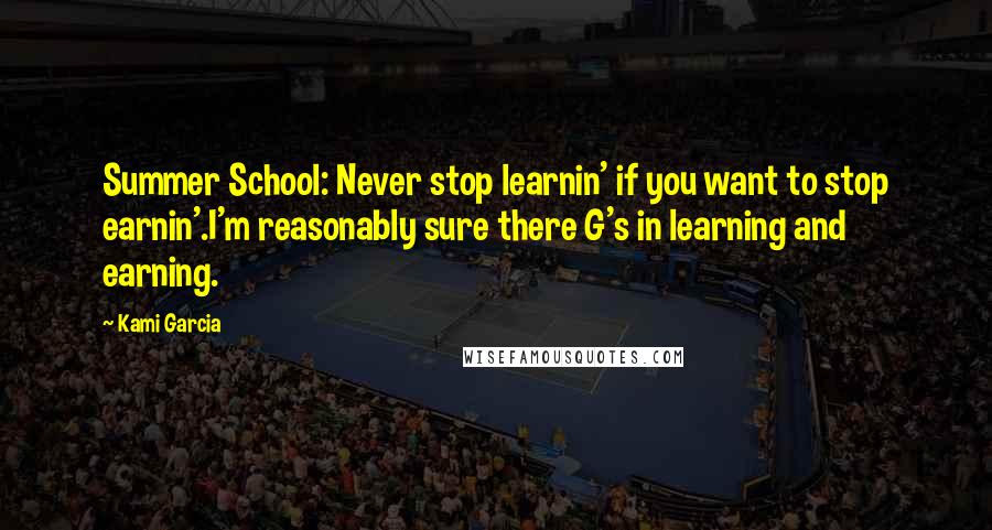 Kami Garcia Quotes: Summer School: Never stop learnin' if you want to stop earnin'.I'm reasonably sure there G's in learning and earning.