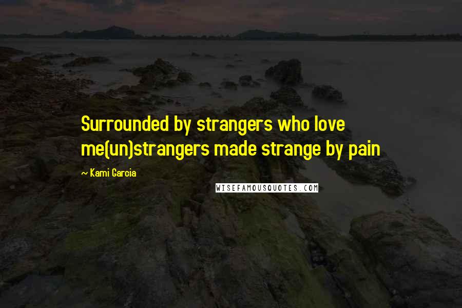 Kami Garcia Quotes: Surrounded by strangers who love me(un)strangers made strange by pain