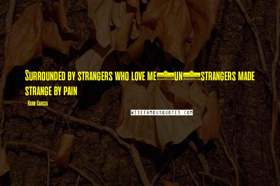 Kami Garcia Quotes: Surrounded by strangers who love me(un)strangers made strange by pain