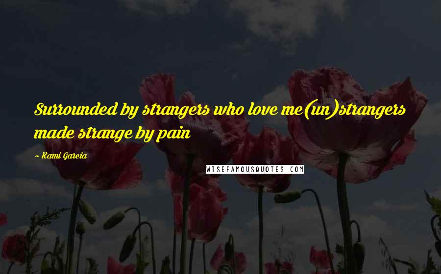 Kami Garcia Quotes: Surrounded by strangers who love me(un)strangers made strange by pain