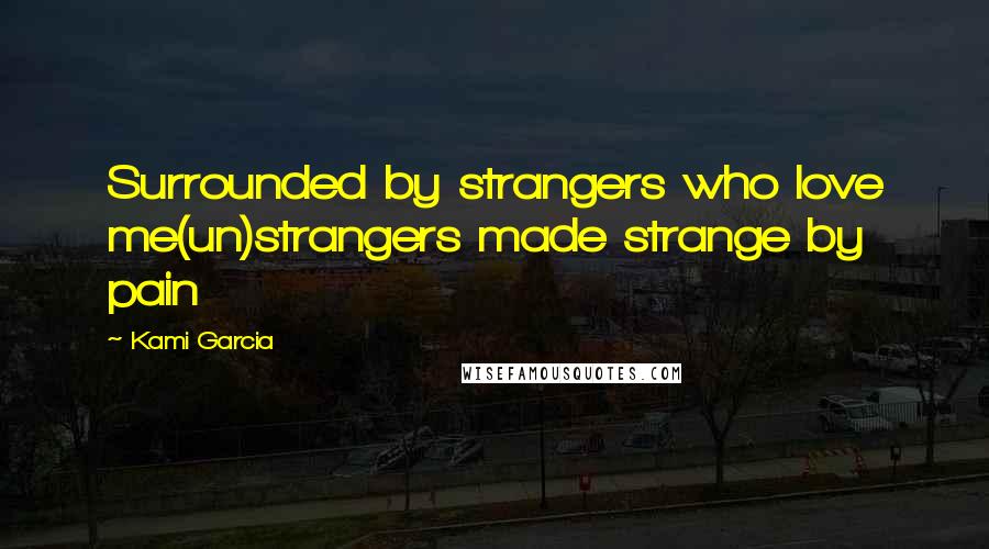 Kami Garcia Quotes: Surrounded by strangers who love me(un)strangers made strange by pain