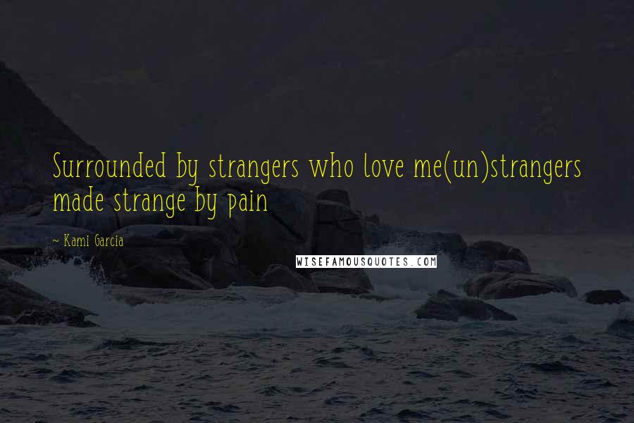 Kami Garcia Quotes: Surrounded by strangers who love me(un)strangers made strange by pain