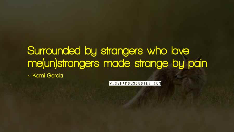 Kami Garcia Quotes: Surrounded by strangers who love me(un)strangers made strange by pain