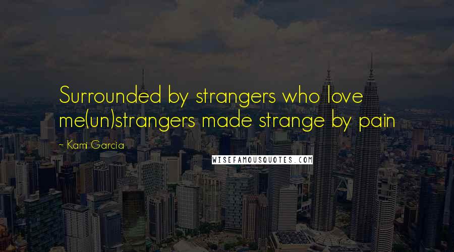 Kami Garcia Quotes: Surrounded by strangers who love me(un)strangers made strange by pain
